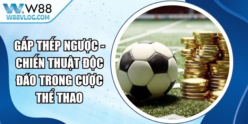 Gấp Thếp Ngược - Chiến Thuật Độc Đáo Trong Cược Thể Thao 12 Gấp Thếp Ngược
